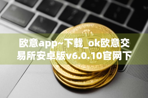 欧意app~下载_ok欧意交易所安卓版v6.0.10官网下载