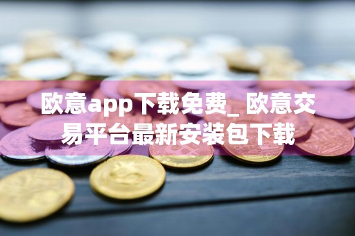 欧意app下载免费_ 欧意交易平台最新安装包下载