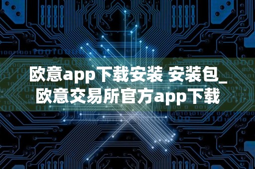 欧意app下载安装 安装包_欧意交易所官方app下载