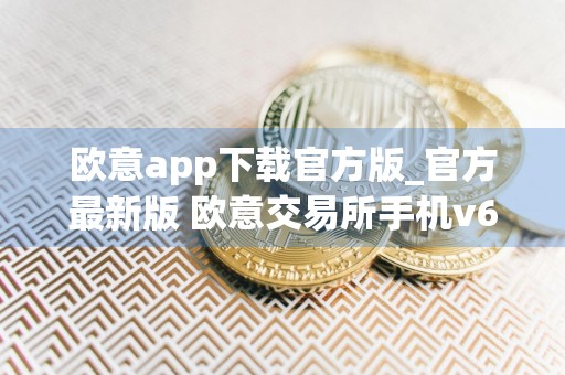 欧意app下载官方版_官方最新版 欧意交易所手机v6.17.1下载
