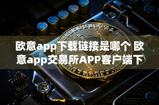 欧意app下载链接是哪个 欧意app交易所APP客户端下载