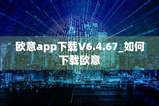 欧意app下载V6.4.67_如何下载欧意