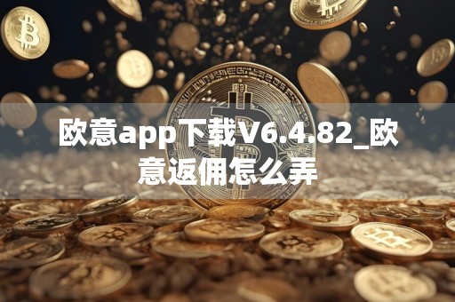 欧意app下载V6.4.82_欧意返佣怎么弄