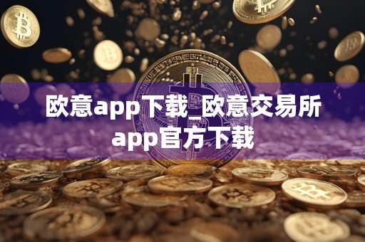 欧意app下载_欧意交易所app官方下载