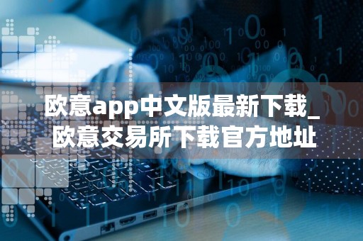 欧意app中文版最新下载_ 欧意交易所下载官方地址