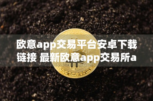 欧意app交易平台安卓下载链接 最新欧意app交易所app官网下载