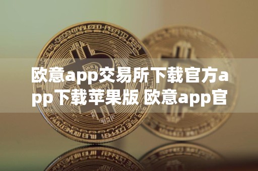 欧意app交易所下载官方app下载苹果版 欧意app官方交易地址