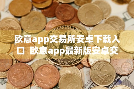 欧意app交易所安卓下载入口欧意app最新版安卓交易软件平台
