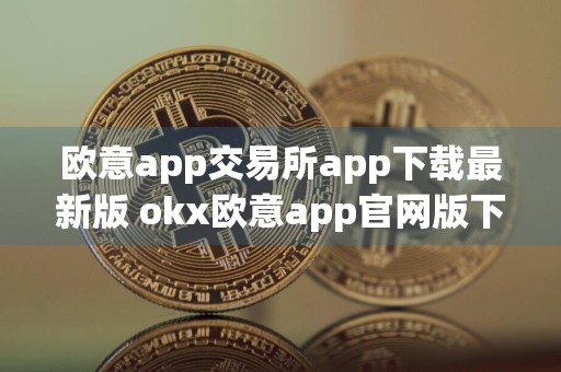 欧意app交易所app下载最新版 okx欧意app官网版下载