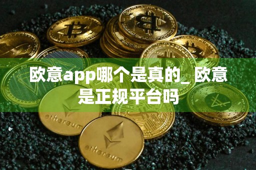 欧意app哪个是真的_ 欧意是正规平台吗