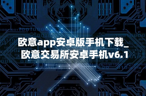 欧意app安卓版手机下载_ 欧意交易所安卓手机v6.17.1下载