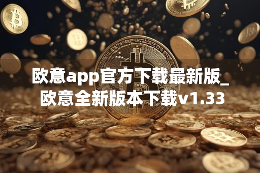 欧意app官方下载最新版_ 欧意全新版本下载v1.33