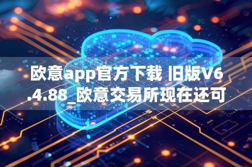 欧意app官方下载 旧版V6.4.88_欧意交易所现在还可以交易吗