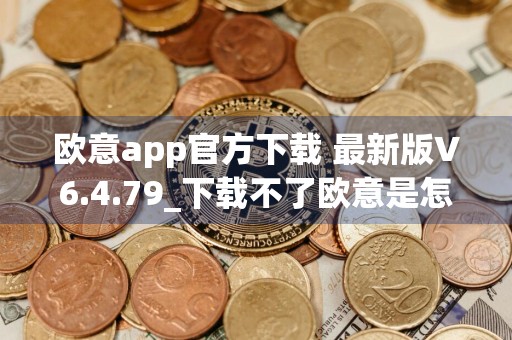 欧意app官方下载 最新版V6.4.79_下载不了欧意是怎么回事