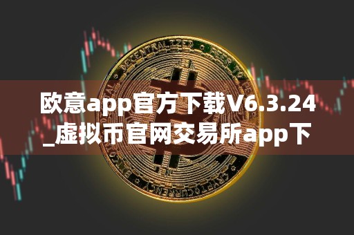 欧意app官方下载V6.3.24_虚拟币官网交易所app下载