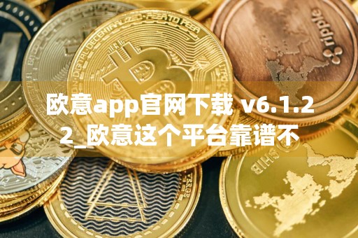 欧意app官网下载 v6.1.22_欧意这个平台靠谱不