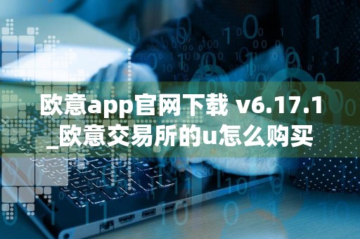 欧意app官网下载 v6.17.1_欧意交易所的u怎么购买