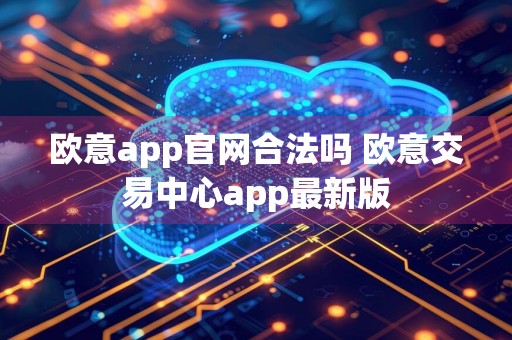 欧意app官网合法吗 欧意交易中心app最新版