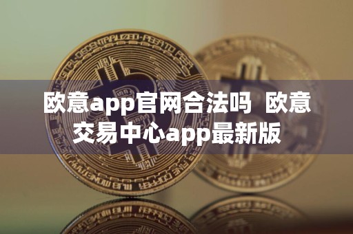 欧意app官网合法吗欧意交易中心app最新版
