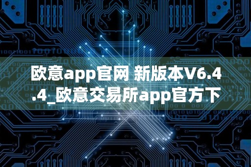 欧意app官网 新版本V6.4.4_欧意交易所app官方下载安装
