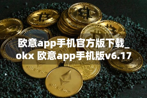 欧意app手机官方版下载_okx 欧意app手机版v6.17.1下载