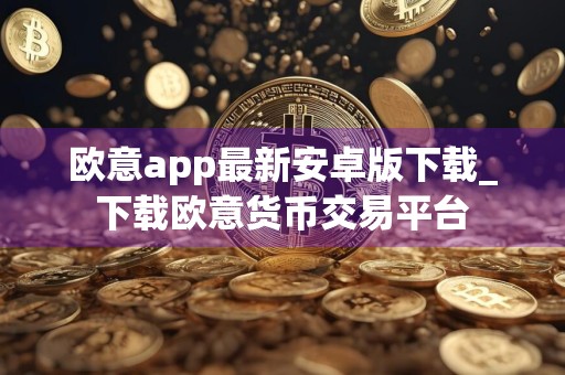 欧意app最新安卓版下载_下载欧意货币交易平台