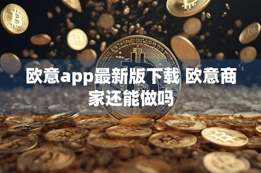 欧意app最新版下载 欧意商家还能做吗