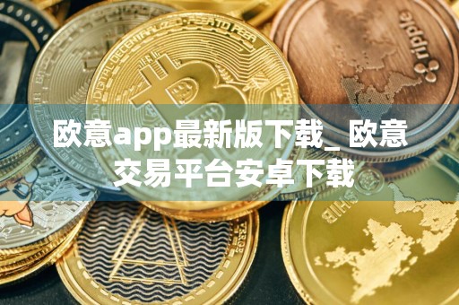 欧意app最新版下载_ 欧意 交易平台安卓下载