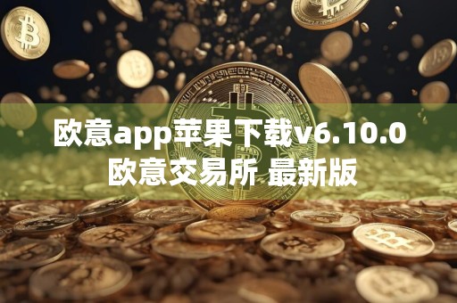 欧意app苹果下载v6.10.0 欧意交易所 最新版