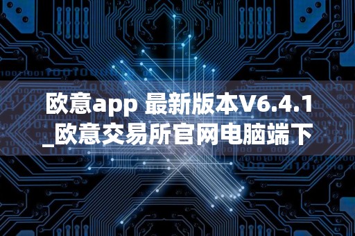 欧意app 最新版本V6.4.1_欧意交易所官网电脑端下载