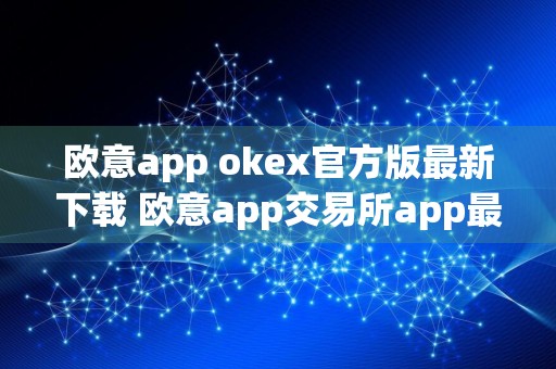 欧意app okex官方版最新下载 欧意app交易所app最新手机平台