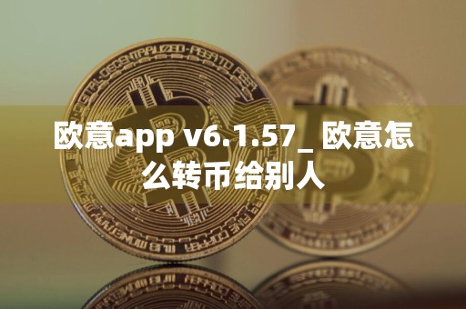 欧意app v6.1.57_ 欧意怎么转币给别人