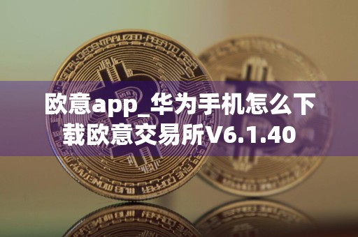 欧意app_华为手机怎么下载欧意交易所V6.1.40