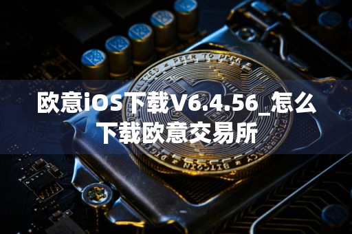 欧意iOS下载V6.4.56_怎么下载欧意交易所