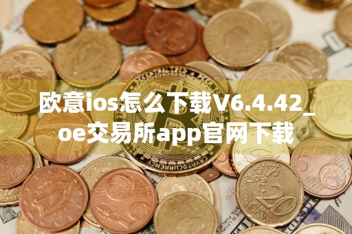 欧意ios怎么下载V6.4.42_oe交易所app官网下载