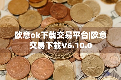 欧意ok下载交易平台|欧意交易下载V6.10.0