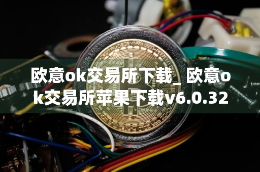 欧意ok交易所下载_ 欧意ok交易所苹果下载v6.0.32