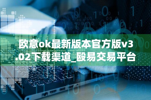 欧意ok最新版本官方版v3.02下载渠道_殴易交易平台下载