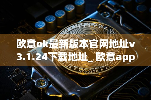 欧意ok最新版本官网地址v3.1.24下载地址_ 欧意app