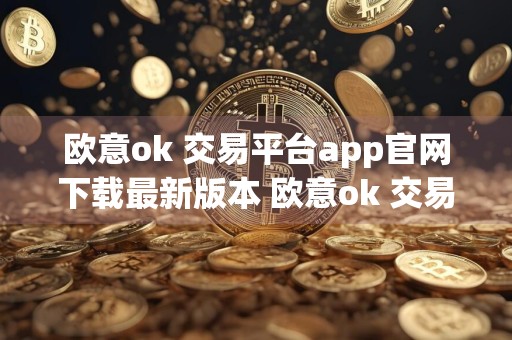 欧意ok 交易平台app官网下载最新版本 欧意ok 交易平台app下载