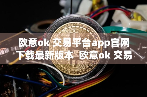 欧意ok 交易平台app官网下载最新版本欧意ok 交易平台app下载
