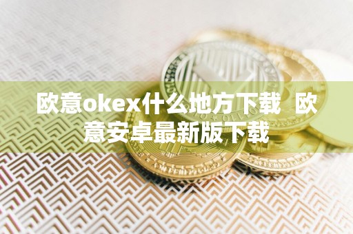 欧意okex什么地方下载欧意安卓最新版下载