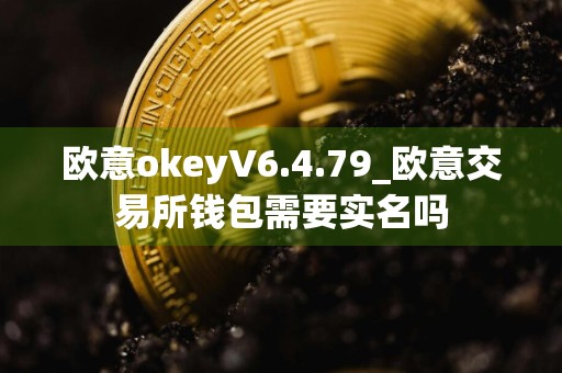 欧意okeyV6.4.79_欧意交易所钱包需要实名吗