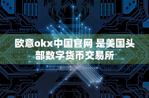 欧意okx中国官网 是美国头部数字货币交易所