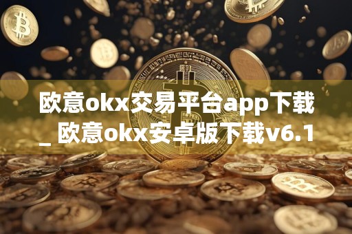 欧意okx交易平台app下载_ 欧意okx安卓版下载v6.1.12