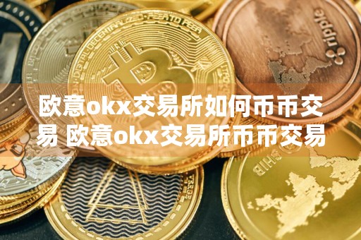 欧意okx交易所如何币币交易 欧意okx交易所币币交易操作教程 APPWeb端