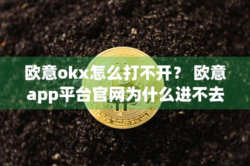 欧意okx怎么打不开？ 欧意app平台官网为什么进不去？