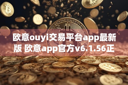 欧意ouyi交易平台app最新版 欧意app官方v6.1.56正式版