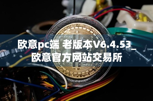 欧意pc端 老版本V6.4.53_欧意官方网站交易所