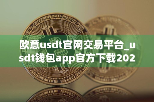 欧意usdt官网交易平台_usdt钱包app官方下载2024